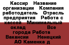 Кассир › Название организации ­ Компания-работодатель › Отрасль предприятия ­ Работа с кассой › Минимальный оклад ­ 14 000 - Все города Работа » Вакансии   . Ненецкий АО,Каменка д.